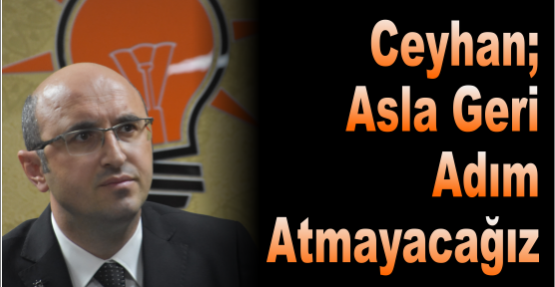 CEYHAN ASLA GERİ ADIM ATMAYACAĞIZ
