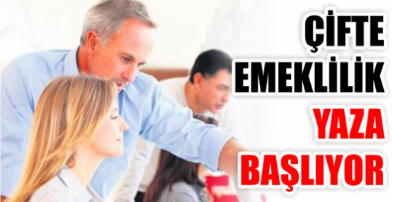 ÇİFTE EMEKLİLİK YAZA BAŞLIYOR