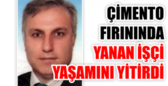 ÇİMENTO FIRININDA YANAN İŞÇİ YAŞAMINI YİTİRDİ