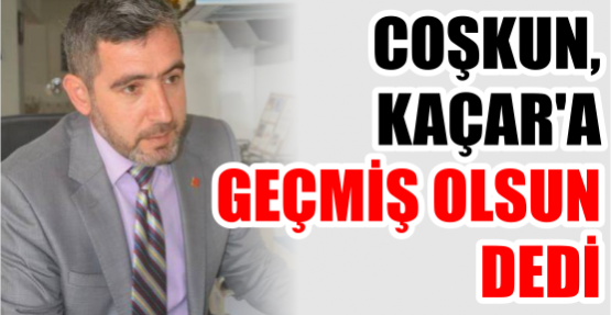 COŞKUN, KAÇAR’A GEÇMİŞ OLSUN DEDİ