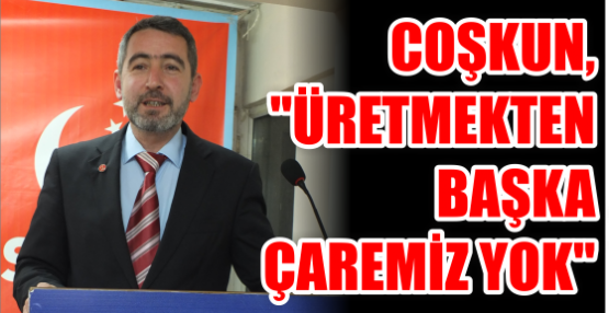 Coşkun, ‘’Üretmekten başka Çaremiz yok’’