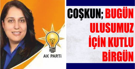 Coşkun;Bugün ulusumuz için kutlu bir gün