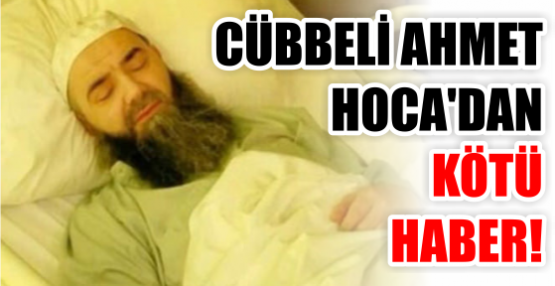 CÜBBELİ AHMET  HOCA'DAN KÖTÜ HABER!