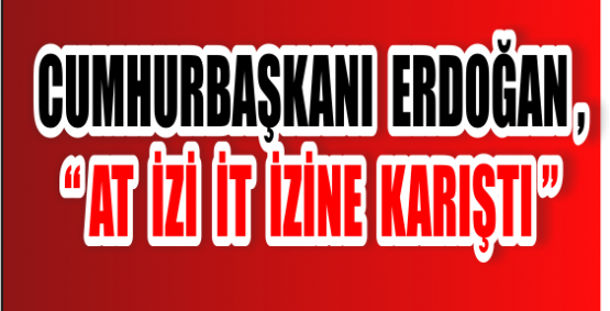 CUMHURBAŞKANI ERDOĞAN,“AT İZİ İTİ İZİNE KARIŞTI.“ 