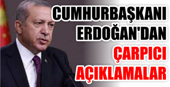 CUMHURBAŞKANI ERDOĞAN'DAN ÇARPICI AÇIKLAMALAR