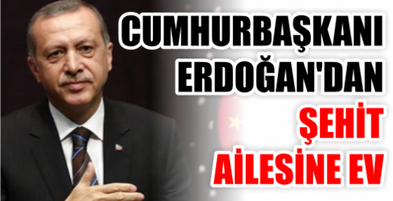 CUMHURBAŞKANI ERDOĞAN'DAN ŞEHİT AİLESİNE EV