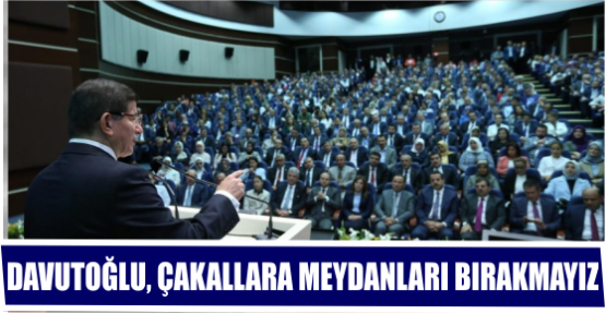 DAVUTOĞLU, “ÇAKALLARA MEYDANLARI BIRAKMAYIZ”