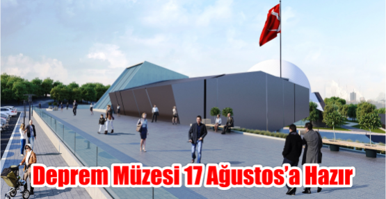   DEPREM MÜZESİ 17 AĞUSTOS’A HAZIR