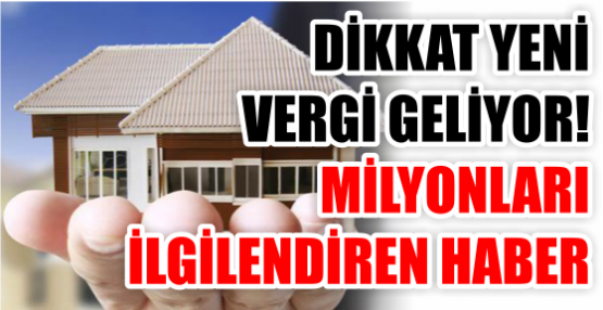 DİKKAT YENİ VERGİ GELİYOR! MİLYONLARI İLGİLENDİREN HABER