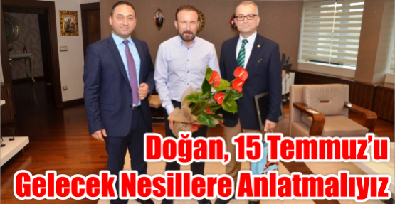 DOĞAN, 15 TEMMUZ’U GELECEK NESİLLERE ANLATMALIYIZ