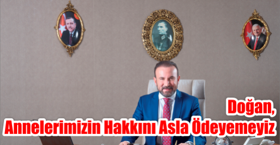  DOĞAN, ANNELERİMİZİN HAKKINI ASLA ÖDEYEMEYİZ 