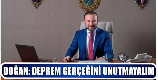 DOĞAN: DEPREM GERÇEĞİNİ UNUTMAYALIM 