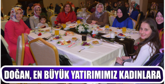 DOĞAN, EN BÜYÜK YATIRIMIMIZ KADINLARA 