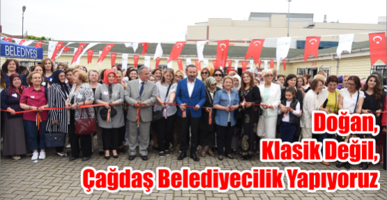 DOĞAN, KLASİK DEĞİL, ÇAĞDAŞ BELEDİYECİLİK YAPIYORUZ