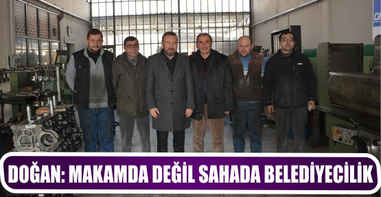 DOĞAN: MAKAMDA DEĞİL SAHADA BELEDİYECİLİK
