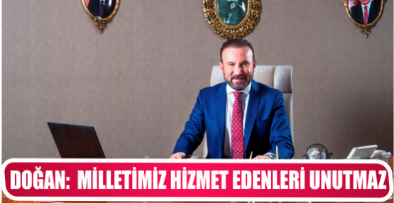 DOĞAN:  MİLLETİMİZ HİZMET EDENLERİ UNUTMAZ