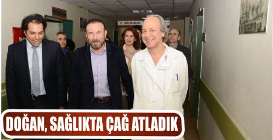 DOĞAN, SAĞLIKTA ÇAĞ ATLADIK