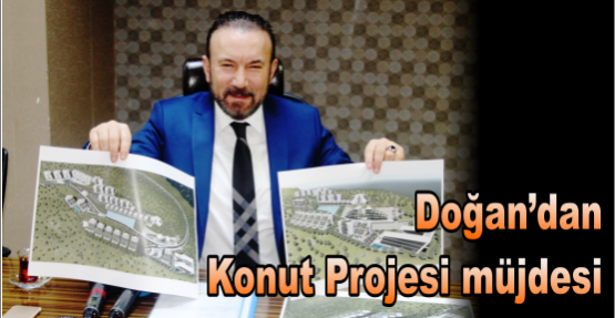 Doğan’dan  Konut Projesi müjdesi