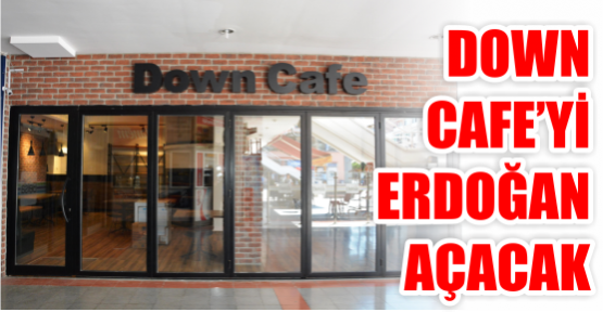  DOWN CAFEYİ ERDOĞAN AÇACAK