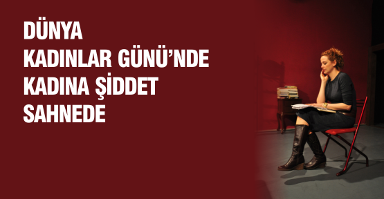 Dünya Kadınlar Günü’nde kadına şiddet sahnede