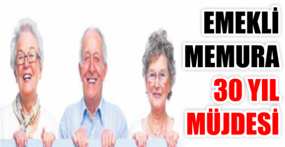 EMEKLİ MEMURA 30 YIL MÜJDESİ