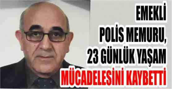 EMEKLİ POLİS MEMURU, 23 GÜNLÜK YAŞAM MÜCADELESİNİ KAYBETTİ