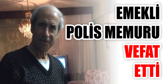 EMEKLİ  POLİS MEMURU VEFAT ETTİ