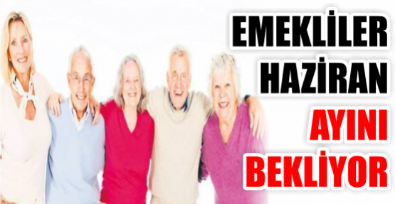 EMEKLİLER HAZİRAN AYINI BEKLİYOR