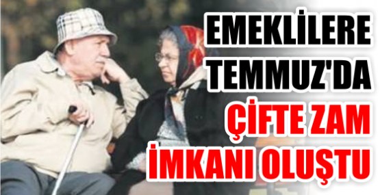 EMEKLİLERE  TEMMUZ'DA ÇİFTE ZAM İMKANI OLUŞTU