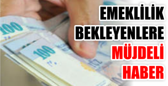 EMEKLİLİK BEKLEYENLERE MÜJDELİ HABER