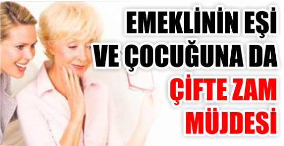 EMEKLİNİN EŞİ VE ÇOCUĞUNA DA ÇİFTE ZAM MÜJDESİ