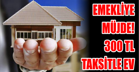 Emekliye müjde! 300 TL taksitle ev