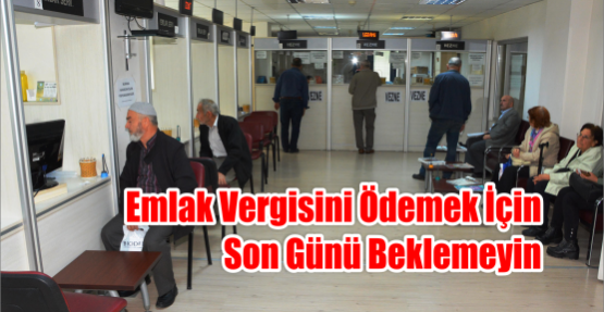  EMLAK VERGİSİNİ ÖDEMEK İÇİN SON GÜNÜ BEKLEMEYİN