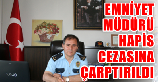 Emniyet müdürü hapis cezasına çarptırıldı!