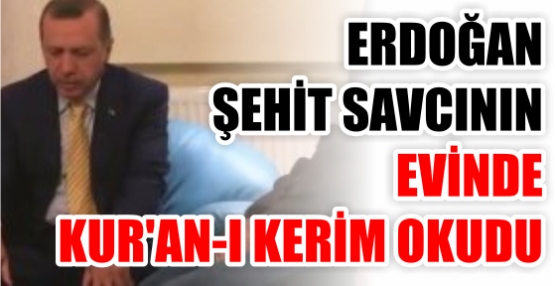 Erdoğan şehit savcının evinde Kur'an-ı Kerim okudu