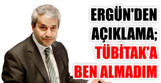 ERGÜN'DEN AÇIKLAMA: TÜBİTAK'A BEN ALMADIM!