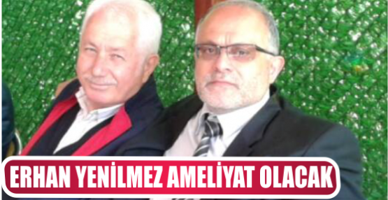 ERHAN YENİLMEZ AMELİYAT OLACAK