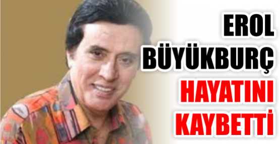 EROL BÜYÜKBURÇ HAYATINI KAYBETTİ