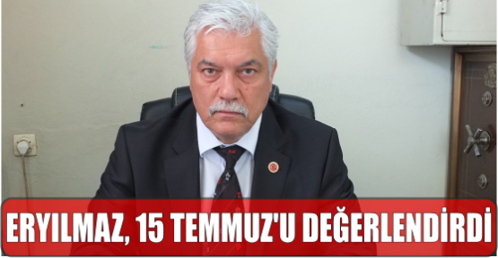 ERYILMAZ, 15 TEMMUZ’U DEĞERLENDİRDİ.