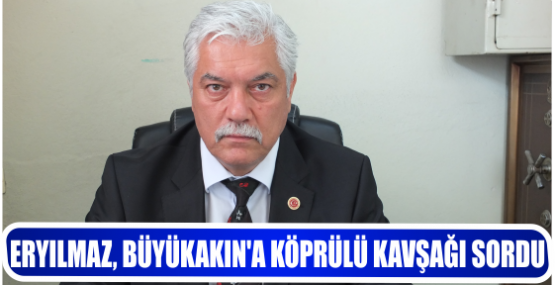 ERYILMAZ, BÜYÜKAKIN’A KÖPRÜLÜ KAVŞAĞI SORDU