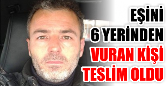 Eşini 6 yerinden vuran kişi teslim oldu