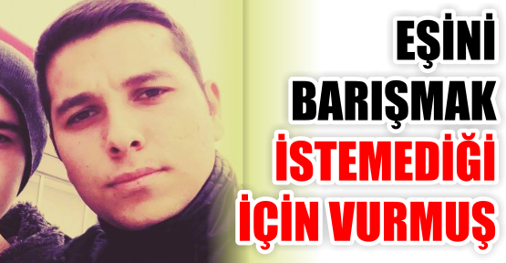 EŞİNİ BARIŞMAK İSTEMEDİĞİ İÇİN VURMUŞ