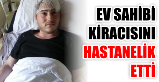 EV SAHİBİ KİRACISINI HASTANELİK ETTİ