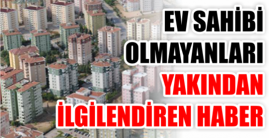 EV SAHİBİ OLMAYANLARI YAKINDAN İLGİLENDİREN HABER