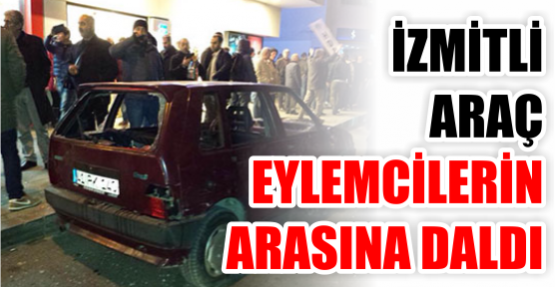 EYLEMCİLERİN ARASINA ARABAYLA DALDI