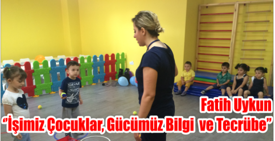 Fatih Uykun ‘’İşimiz çocuklar, gücümüz bilgi  ve tecrübe’’