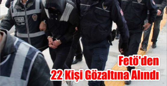 FETÖ'DEN 22 KİŞİ GÖZALTINA ALINDI