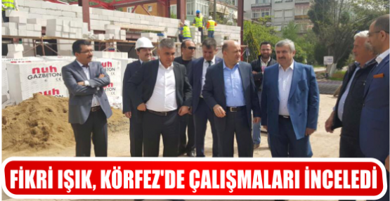 FİKRİ IŞIK, KÖRFEZ'DE ÇALIŞMALARI İNCELEDİ