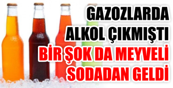 GAZOZLARDA ALKOL ÇIKMIŞTI BİR ŞOK DA MEYVELİ SODADAN GELDİ