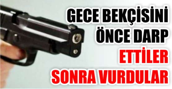 Gece bekçisini önce darp ettiler sonra vurdular